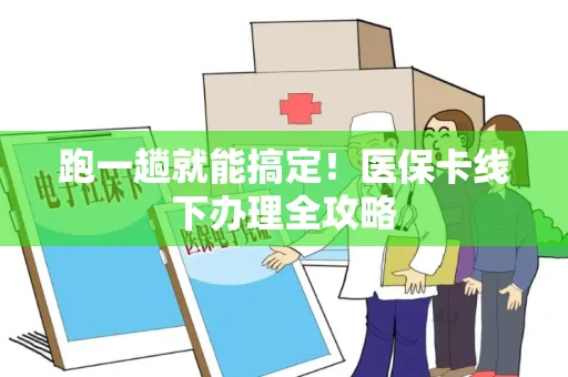 跑一趟就能搞定！医保卡线下办理全攻略